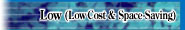 Low (Low Cost & Space Saving)